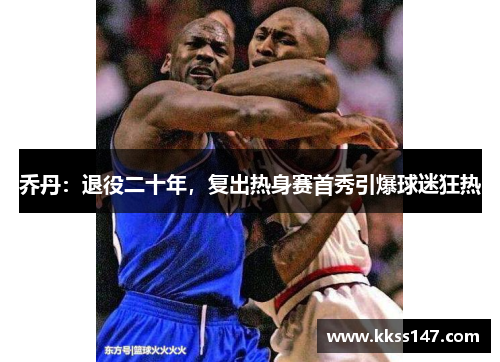 乔丹：退役二十年，复出热身赛首秀引爆球迷狂热